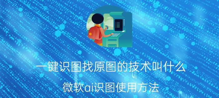 一键识图找原图的技术叫什么 微软ai识图使用方法？